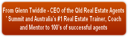 From Glenn Twiddle - CEO of the Qld Real Estate Agents
’ Summit and Australia’s #1 Real Estate Trainer, Coach
and Mentor to 100’s of successful agents